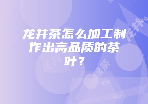 龙井茶怎么加工制作出高品质的茶叶？