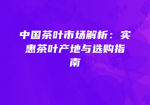 中国茶叶市场解析：实惠茶叶产地与选购指南