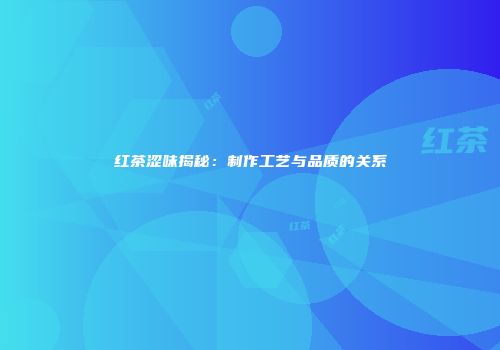 红茶涩味揭秘：制作工艺与品质的关系