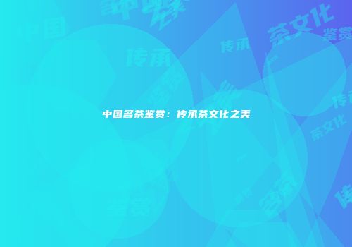 中国名茶鉴赏：传承茶文化之美