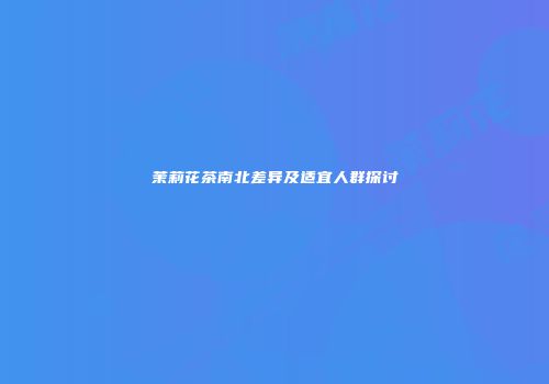 茉莉花茶南北差异及适宜人群探讨