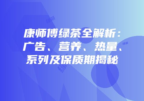 康师傅绿茶全解析：广告、营养、热量、系列及保质期揭秘