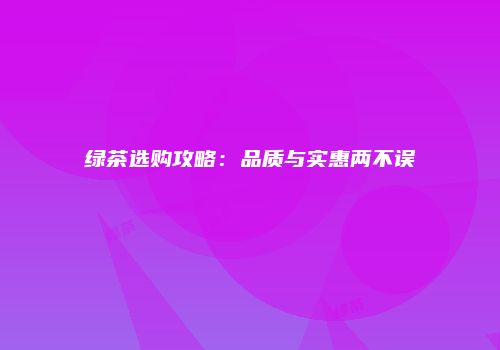 绿茶选购攻略：品质与实惠两不误