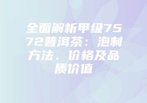 全面解析甲级7572普洱茶：泡制方法、价格及品质价值