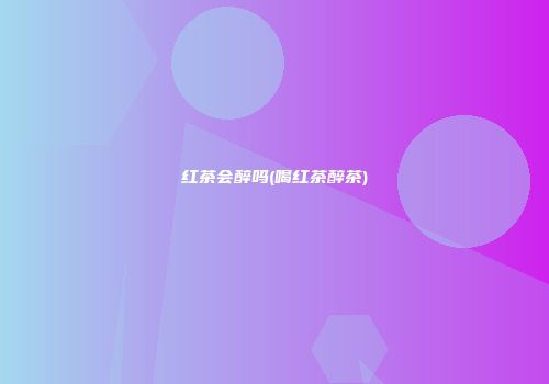 红茶会醉吗(喝红茶醉茶)
