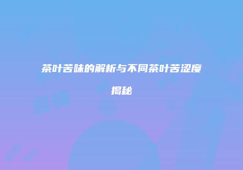茶叶苦味的解析与不同茶叶苦涩度揭秘