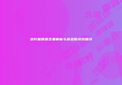 茶叶咖啡因含量解析与茶多酚功效探讨