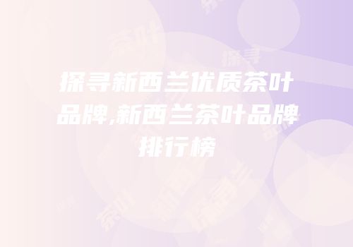 探寻新西兰优质茶叶品牌,新西兰茶叶品牌排行榜