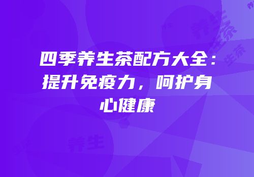 四季养生茶配方大全：提升免疫力，呵护身心健康