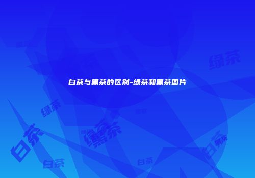 白茶与黑茶的区别-绿茶和黑茶图片
