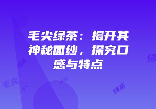 毛尖绿茶：揭开其神秘面纱，探究口感与特点