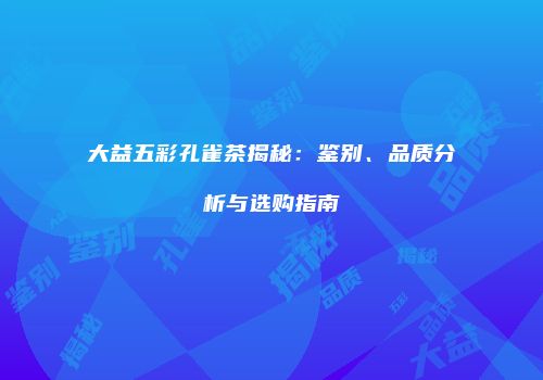 大益五彩孔雀茶揭秘：鉴别、品质分析与选购指南
