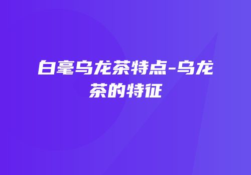 白毫乌龙茶特点-乌龙茶的特征