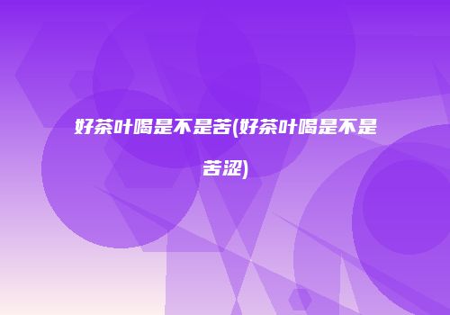 好茶叶喝是不是苦(好茶叶喝是不是苦涩)