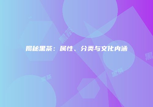 揭秘黑茶：属性、分类与文化内涵