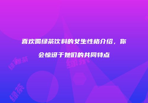喜欢喝绿茶饮料的女生性格介绍，你会惊讶于她们的共同特点