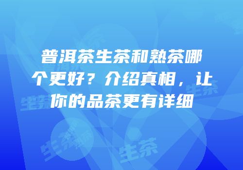 普洱茶生茶和熟茶哪个更好？介绍真相，让你的品茶更有详细
