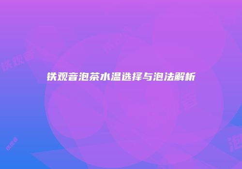 铁观音泡茶水温选择与泡法解析