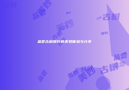 品尝古树鲜叶的美妙体验与分享