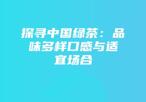 探寻中国绿茶：品味多样口感与适宜场合