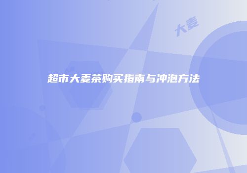超市大麦茶购买指南与冲泡方法