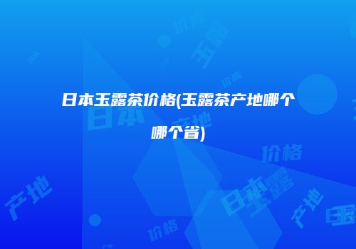 日本玉露茶价格(玉露茶产地哪个哪个省)