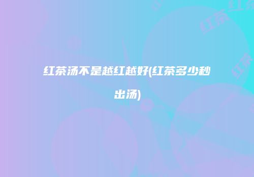 红茶汤不是越红越好(红茶多少秒出汤)