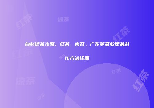 自制凉茶攻略：红茶、南召、广东等多款凉茶制作方法详解