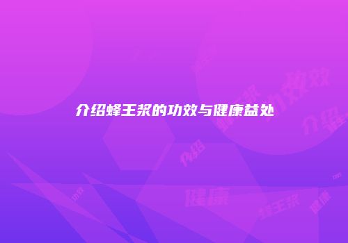 介绍蜂王浆的功效与健康益处