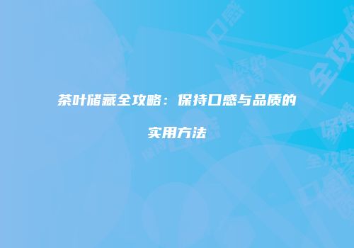 茶叶储藏全攻略：保持口感与品质的实用方法