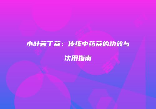 小叶苦丁茶：传统中药茶的功效与饮用指南