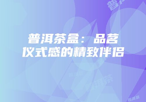 普洱茶盒：品茗仪式感的精致伴侣