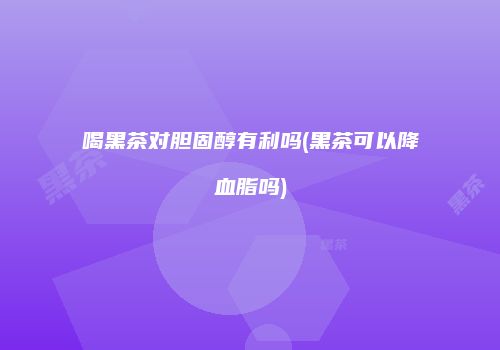 喝黑茶对胆固醇有利吗(黑茶可以降血脂吗)