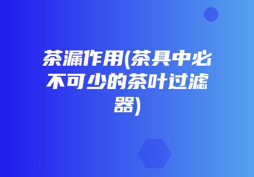茶漏作用(茶具中必不可少的茶叶过滤器)