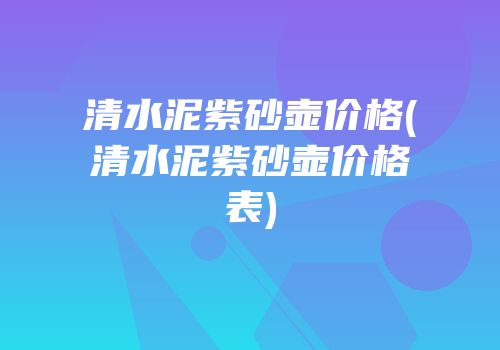 清水泥紫砂壶价格(清水泥紫砂壶价格表)