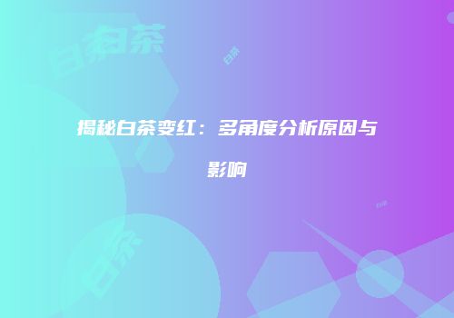 揭秘白茶变红：多角度分析原因与影响