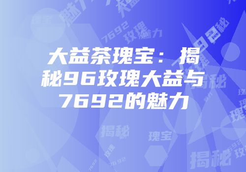 大益茶瑰宝：揭秘96玫瑰大益与7692的魅力