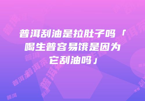 普洱刮油是拉肚子吗「喝生普容易饿是因为它刮油吗」