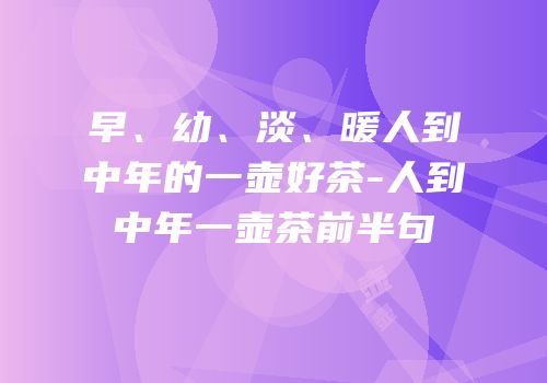 早、幼、淡、暖人到中年的一壶好茶-人到中年一壶茶前半句