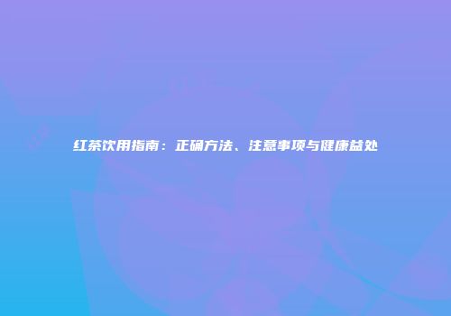 红茶饮用指南：正确方法、注意事项与健康益处