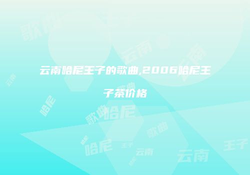 云南哈尼王子的歌曲,2006哈尼王子茶价格