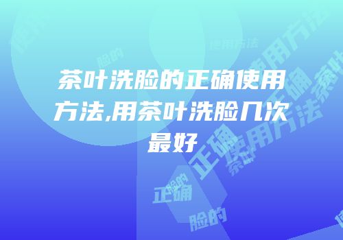 茶叶洗脸的正确使用方法,用茶叶洗脸几次最好
