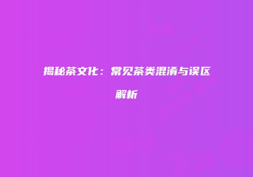 揭秘茶文化：常见茶类混淆与误区解析