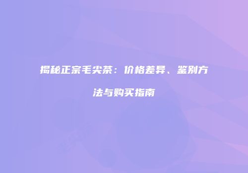 揭秘正宗毛尖茶：价格差异、鉴别方法与购买指南