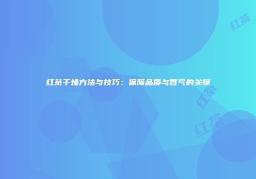 红茶干燥方法与技巧：保障品质与香气的关键