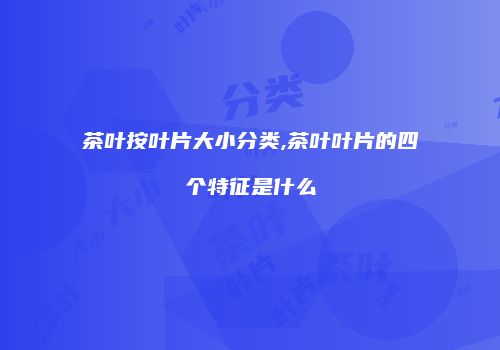 茶叶按叶片大小分类,茶叶叶片的四个特征是什么