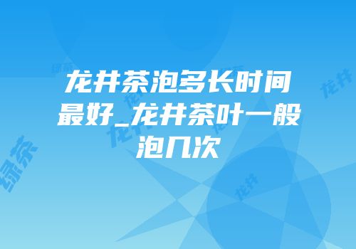 龙井茶泡多长时间最好_龙井茶叶一般泡几次