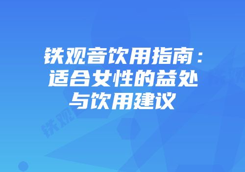 铁观音饮用指南：适合女性的益处与饮用建议