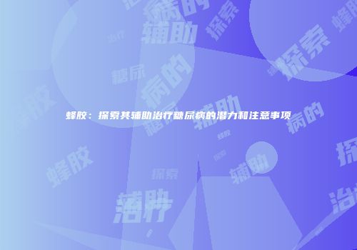 蜂胶：探索其辅助治疗糖尿病的潜力和注意事项