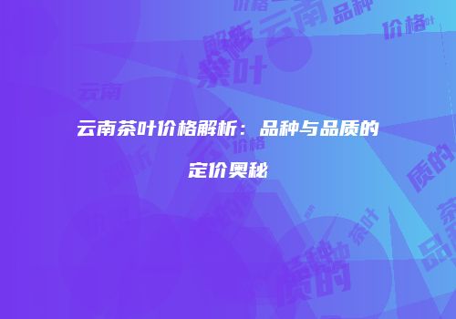 云南茶叶价格解析：品种与品质的定价奥秘